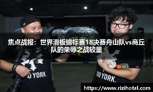焦点战报：世界滑板锦标赛18决赛舟山队vs商丘队的荣辱之战较量