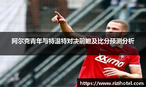 阿尔克青年与特温特对决前瞻及比分预测分析